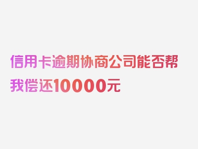 信用卡逾期协商公司能否帮我偿还10000元