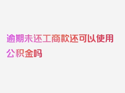 逾期未还工商款还可以使用公积金吗