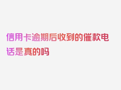 信用卡逾期后收到的催款电话是真的吗