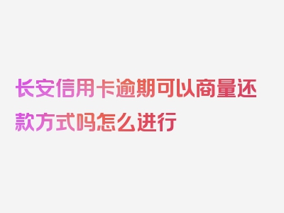 长安信用卡逾期可以商量还款方式吗怎么进行