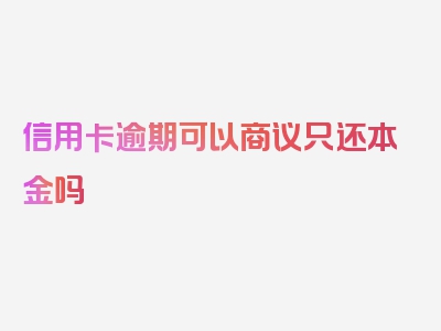 信用卡逾期可以商议只还本金吗