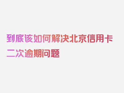 到底该如何解决北京信用卡二次逾期问题