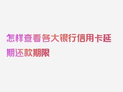 怎样查看各大银行信用卡延期还款期限