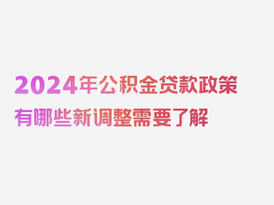 2024年公积金贷款政策有哪些新调整需要了解