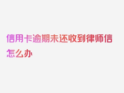 信用卡逾期未还收到律师信怎么办