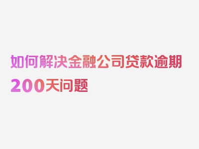 如何解决金融公司贷款逾期200天问题