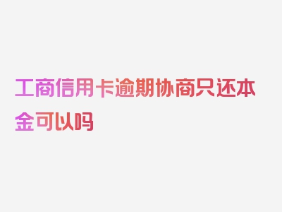 工商信用卡逾期协商只还本金可以吗