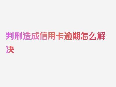 判刑造成信用卡逾期怎么解决