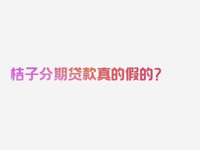 桔子分期贷款真的假的？