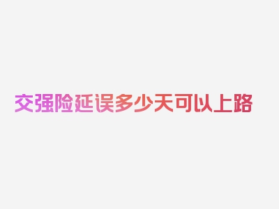 交强险延误多少天可以上路