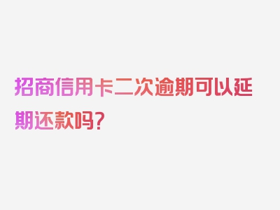 招商信用卡二次逾期可以延期还款吗？