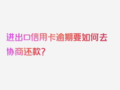 进出口信用卡逾期要如何去协商还款？