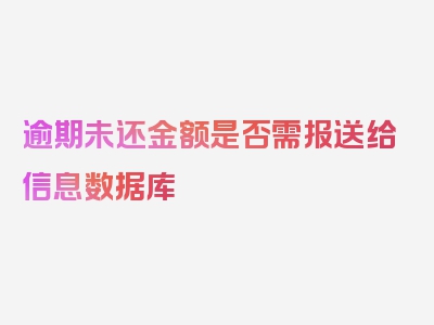 逾期未还金额是否需报送给信息数据库