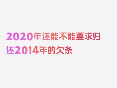 2020年还能不能要求归还2014年的欠条