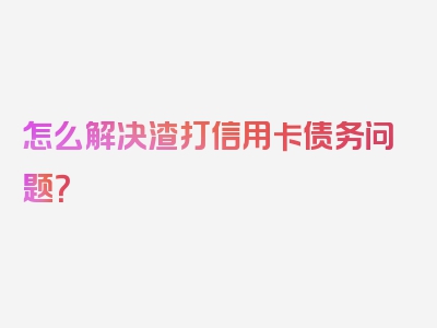 怎么解决渣打信用卡债务问题？