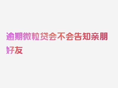 逾期微粒贷会不会告知亲朋好友