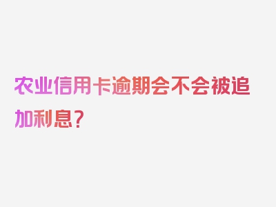 农业信用卡逾期会不会被追加利息？