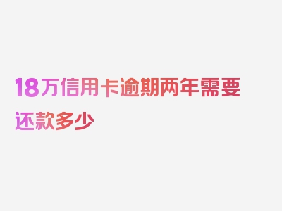 18万信用卡逾期两年需要还款多少