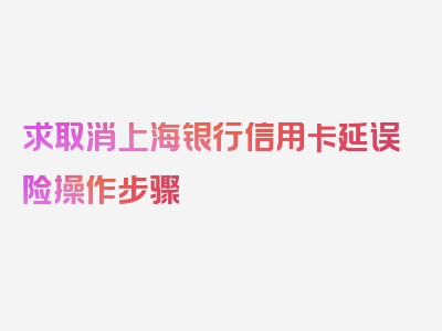 求取消上海银行信用卡延误险操作步骤