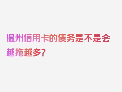 温州信用卡的债务是不是会越拖越多？