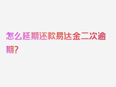 怎么延期还款易达金二次逾期？