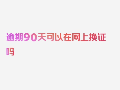 逾期90天可以在网上换证吗