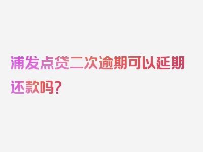 浦发点贷二次逾期可以延期还款吗？