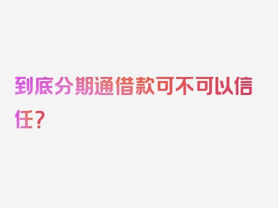 到底分期通借款可不可以信任？