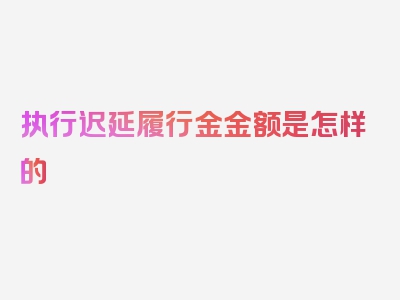 执行迟延履行金金额是怎样的