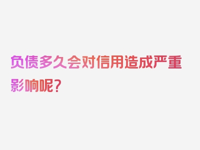 负债多久会对信用造成严重影响呢？