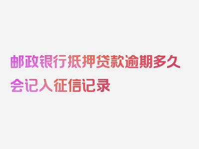 邮政银行抵押贷款逾期多久会记入征信记录