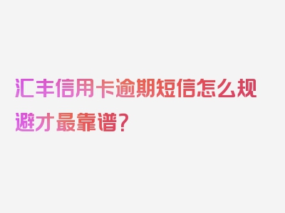 汇丰信用卡逾期短信怎么规避才最靠谱？