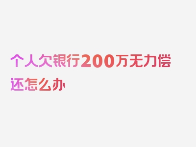 个人欠银行200万无力偿还怎么办