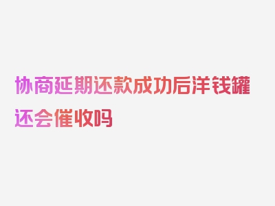 协商延期还款成功后洋钱罐还会催收吗