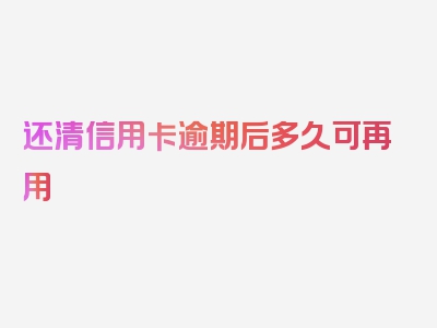 还清信用卡逾期后多久可再用