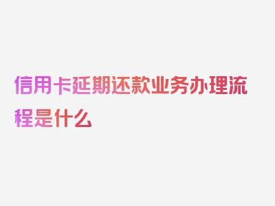 信用卡延期还款业务办理流程是什么