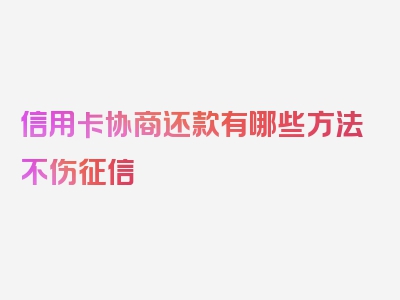 信用卡协商还款有哪些方法不伤征信