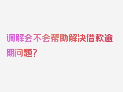 调解会不会帮助解决借款逾期问题？