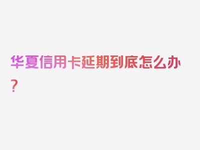 华夏信用卡延期到底怎么办？