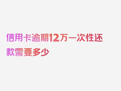 信用卡逾期12万一次性还款需要多少