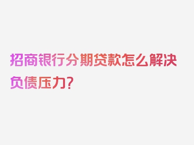 招商银行分期贷款怎么解决负债压力？