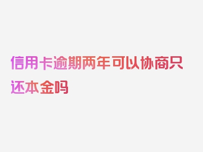 信用卡逾期两年可以协商只还本金吗