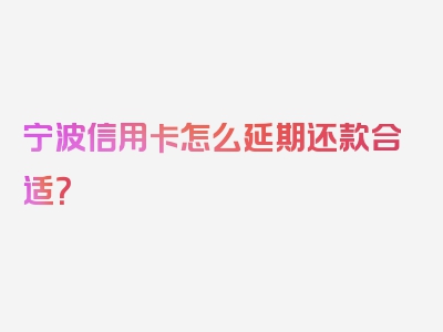 宁波信用卡怎么延期还款合适？