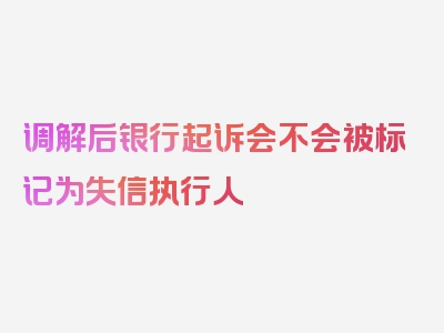 调解后银行起诉会不会被标记为失信执行人