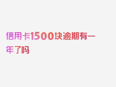 信用卡1500块逾期有一年了吗