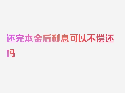 还完本金后利息可以不偿还吗