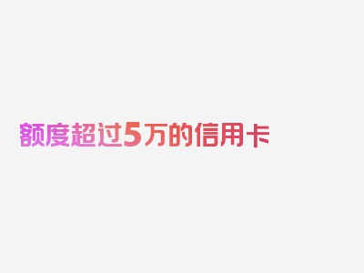 额度超过5万的信用卡