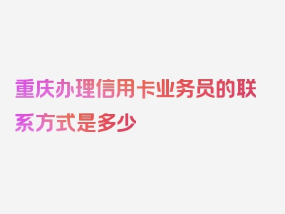 重庆办理信用卡业务员的联系方式是多少