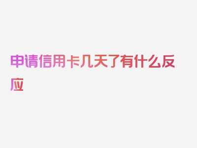 申请信用卡几天了有什么反应