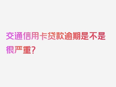 交通信用卡贷款逾期是不是很严重？